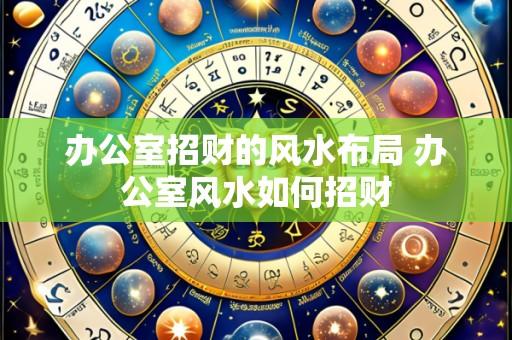 办公室招财的风水布局 办公室风水如何招财