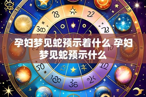 孕妇梦见蛇预示着什么 孕妇梦见蛇预示什么