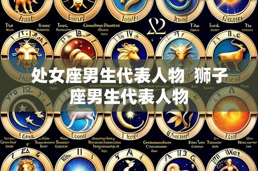 处女座男生代表人物 狮子座男生代表人物
