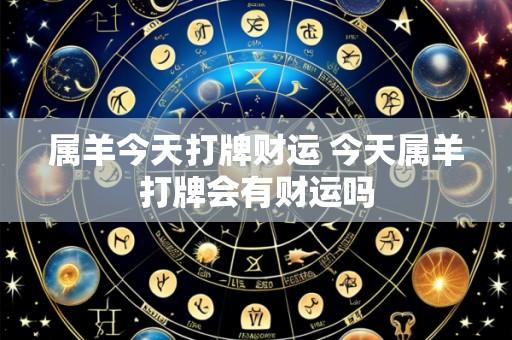 属羊今天打牌财运 今天属羊打牌会有财运吗
