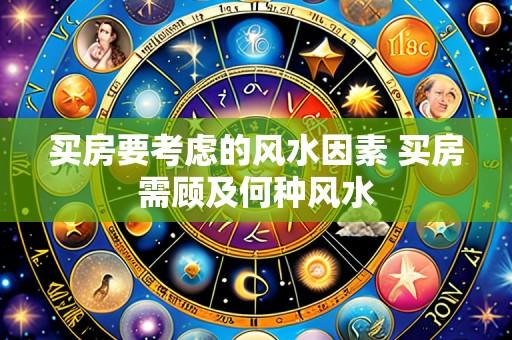 买房要考虑的风水因素 买房需顾及何种风水