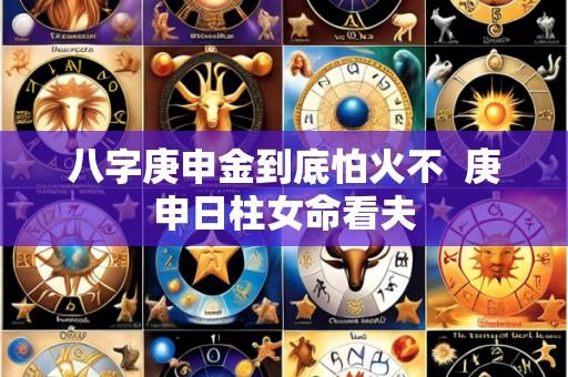 八字庚申金到底怕火不 庚申日柱女命看夫