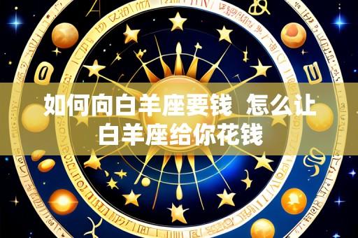 如何向白羊座要钱  怎么让白羊座给你花钱