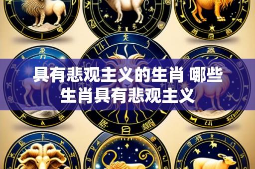 具有悲观主义的生肖 哪些生肖具有悲观主义