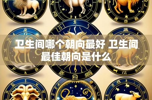 卫生间哪个朝向最好 卫生间最佳朝向是什么