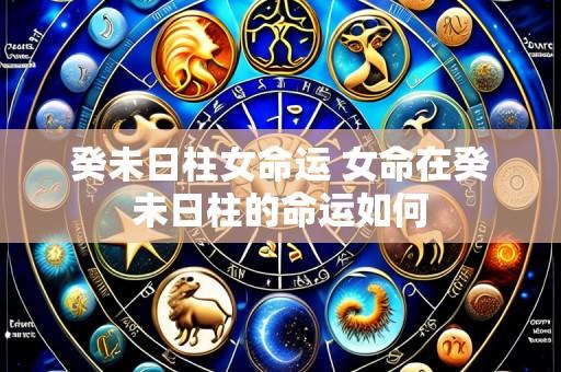 癸未日柱女命运 女命在癸未日柱的命运如何