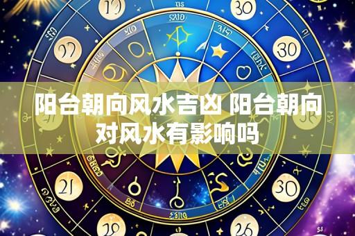 阳台朝向风水吉凶 阳台朝向对风水有影响吗