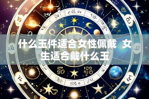 什么玉件适合女性佩戴 女生适合戴什么玉