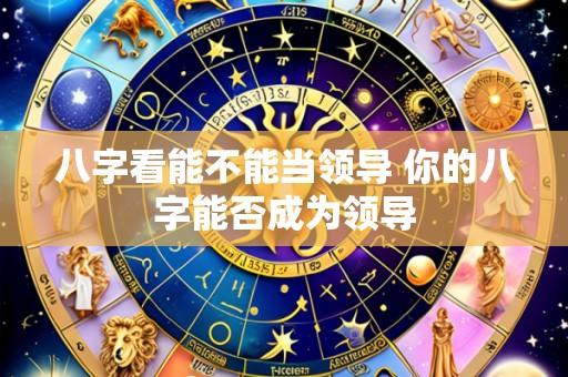 八字看能不能当领导 你的八字能否成为领导