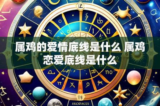属鸡的爱情底线是什么 属鸡恋爱底线是什么
