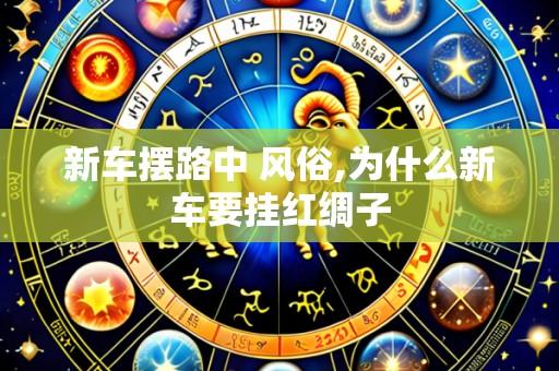新车摆路中 风俗,为什么新车要挂红绸子