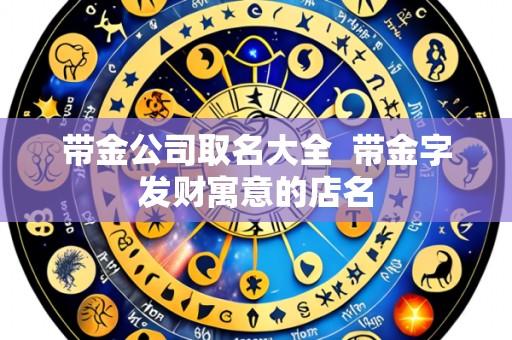 带金公司取名大全 带金字发财寓意的店名