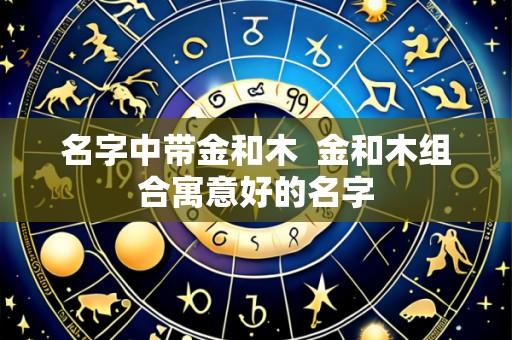 名字中带金和木  金和木组合寓意好的名字