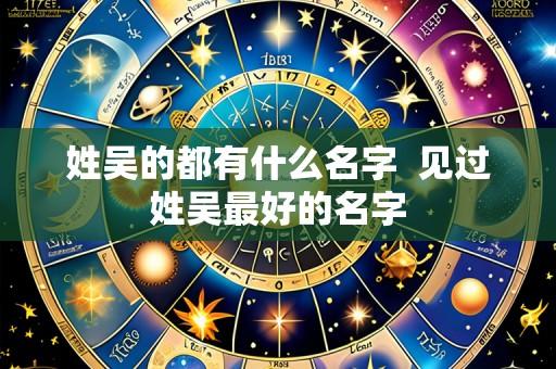 姓吴的都有什么名字  见过姓吴最好的名字