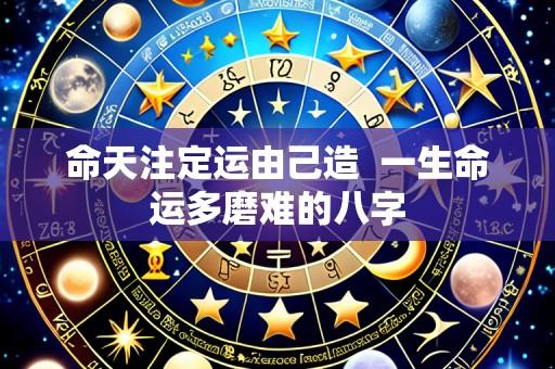 命天注定运由己造 一生命运多磨难的八字