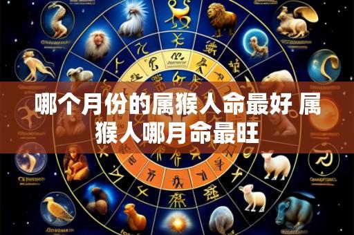 哪个月份的属猴人命最好 属猴人哪月命最旺