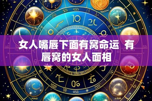 女人嘴唇下面有窝命运 有唇窝的女人面相