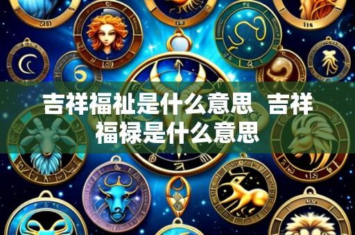 吉祥福祉是什么意思 吉祥福禄是什么意思