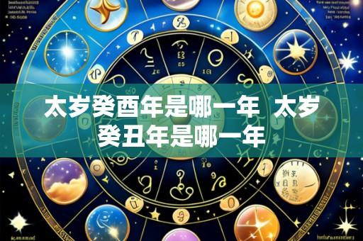 太岁癸酉年是哪一年 太岁癸丑年是哪一年