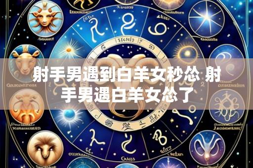 射手男遇到白羊女秒怂 射手男遇白羊女怂了