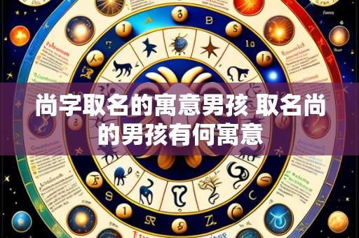 尚字取名的寓意男孩 取名尚的男孩有何寓意