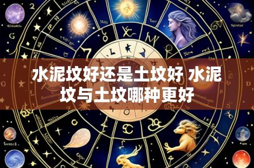 水泥坟好还是土坟好 水泥坟与土坟哪种更好