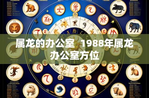 属龙的办公室 1988年属龙办公室方位