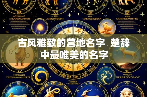 古风雅致的营地名字 楚辞中最唯美的名字