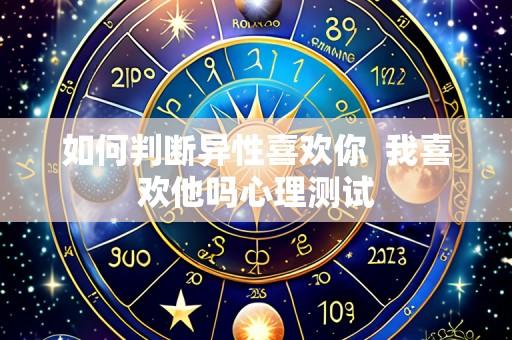 如何判断异性喜欢你 我喜欢他吗心理测试