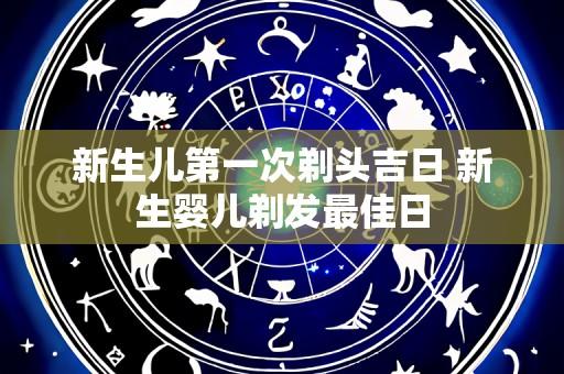 新生儿第一次剃头吉日 新生婴儿剃发最佳日