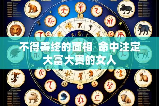 不得善终的面相  命中注定大富大贵的女人