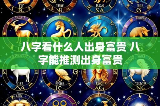 八字看什么人出身富贵 八字能推测出身富贵