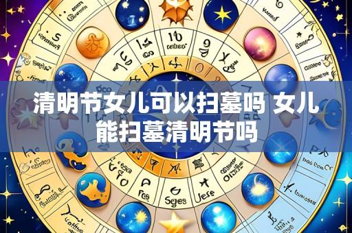 清明节女儿可以扫墓吗 女儿能扫墓清明节吗
