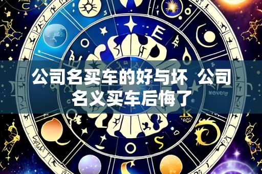 公司名买车的好与坏 公司名义买车后悔了