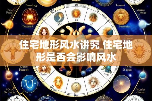住宅地形风水讲究 住宅地形是否会影响风水