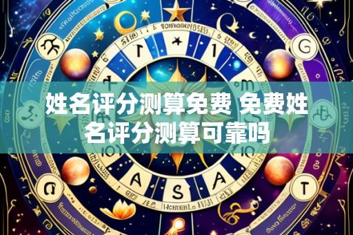姓名评分测算免费 免费姓名评分测算可靠吗