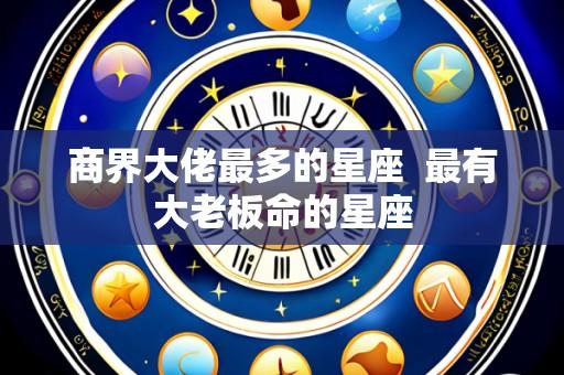 商界大佬最多的星座  最有大老板命的星座