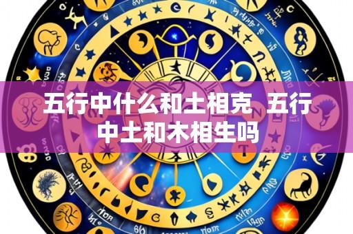 五行中什么和土相克  五行中土和木相生吗