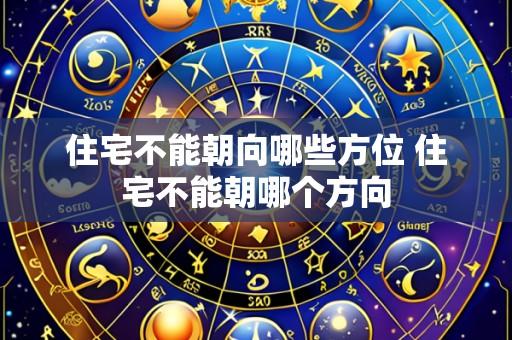 住宅不能朝向哪些方位 住宅不能朝哪个方向