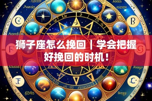 狮子座怎么挽回|学会把握好挽回的时机!