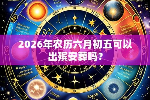 2026年农历六月初五可以出殡安葬吗？