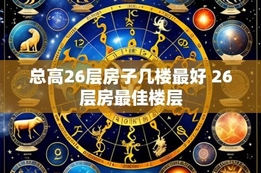 总高26层房子几楼最好 26层房最佳楼层