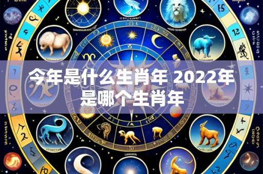 今年是什么生肖年 2022年是哪个生肖年