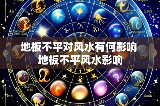 地板不平对风水有何影响 地板不平风水影响