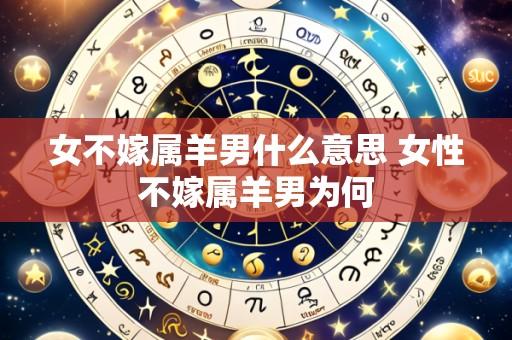 女不嫁属羊男什么意思 女性不嫁属羊男为何