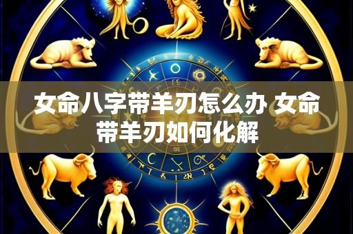 女命八字带羊刃怎么办 女命带羊刃如何化解