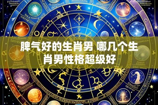 脾气好的生肖男 哪几个生肖男性格超级好