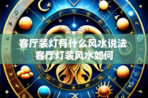客厅装灯有什么风水说法 客厅灯装风水如何