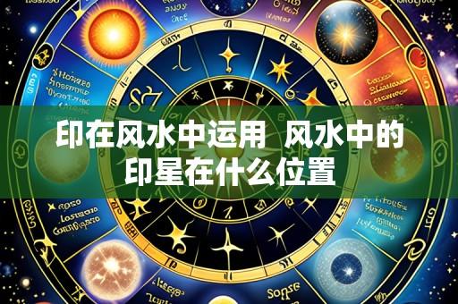 印在风水中运用  风水中的印星在什么位置