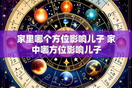 家里哪个方位影响儿子 家中哪方位影响儿子